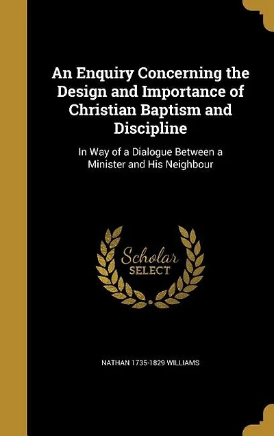 An Enquiry Concerning the Design and Importance of Christian Baptism and Discipline: In Way of a Dialogue Between a Minister and His Neighbour