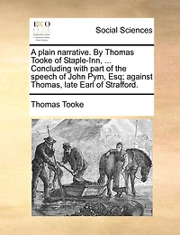 A plain narrative. By Thomas Tooke of Staple-Inn, ... Concluding with part of the speech of John Pym, Esq; against Thomas, late Earl of Strafford.