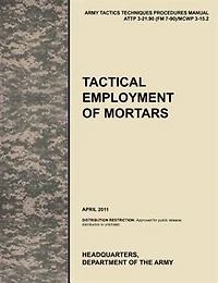 Tactical Employment of Mortars: The official U.S. Army Tactics, Techniques, and Procedures manual ATTP 3-21.90 (FM 7-90)/MCWP 3-15.