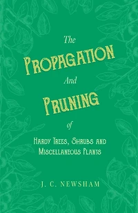 The Propagation and Pruning of Hardy Trees, Shrubs and Miscellaneous Plants: With Chapters on Manuring and Planting