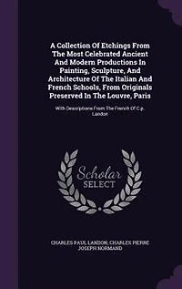 A Collection Of Etchings From The Most Celebrated Ancient And Modern Productions Painting, Sculpture, Architecture Italian French Schools, Originals Preserved Louvre, Paris: With Descriptions C.p. Landon