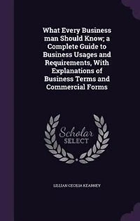 What Every Business man Should Know; a Complete Guide to Business Usages and Requirements, With Explanations of Business Terms and Commercial Forms