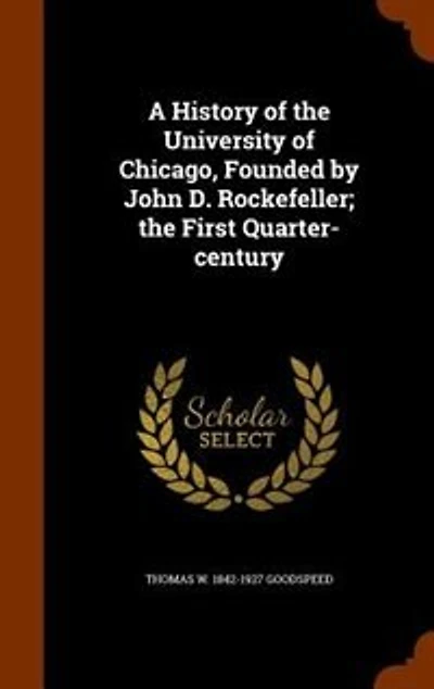 A History of the University of Chicago, Founded by John D. Rockefeller; the First Quarter-century