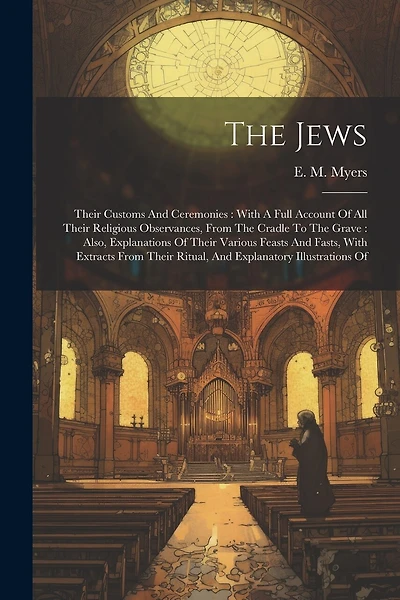 The Jews: Their Customs And Ceremonies: With A Full Account Of All Their Religious Observances, From The Cradle To The Grave: Also, Explanations Of Their Various Feasts And Fasts, With Extracts From Their Ritual