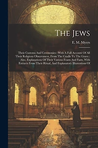 The Jews: Their Customs And Ceremonies: With A Full Account Of All Their Religious Observances, From The Cradle To The Grave: Also, Explanations Of Their Various Feasts And Fasts, With Extracts From Their Ritual