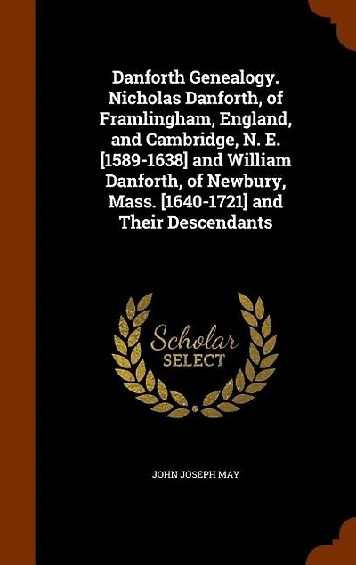 Danforth Genealogy. Nicholas Danforth, of Framlingham, England, and Cambridge, N. E. [1589-1638] and William Danforth, of Newbury, Mass. [1640-1721] and Their Descendants