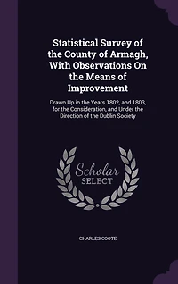 Statistical Survey of the County of Armagh, With Observations On the Means of Improvement: Drawn Up in the Years 1802, and 1803, for the Consideration, and Under the Direction of the Dublin Society