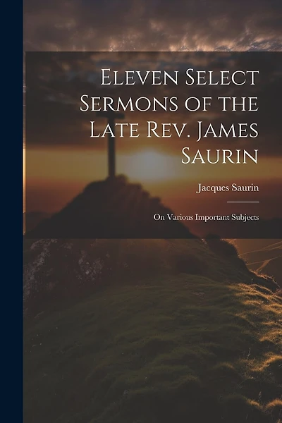 Eleven Select Sermons of the Late Rev. James Saurin: On Various Important Subjects