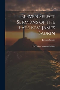 Eleven Select Sermons of the Late Rev. James Saurin: On Various Important Subjects