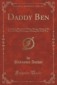 Daddy Ben: A Study in Black and White; Being a Story of the Lives of Real Personages During the Civil War (Cla