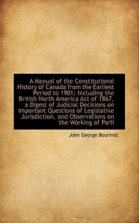 A Manual of the Constitutional History of Canada from the Earliest Period to 1901: Including the Bri