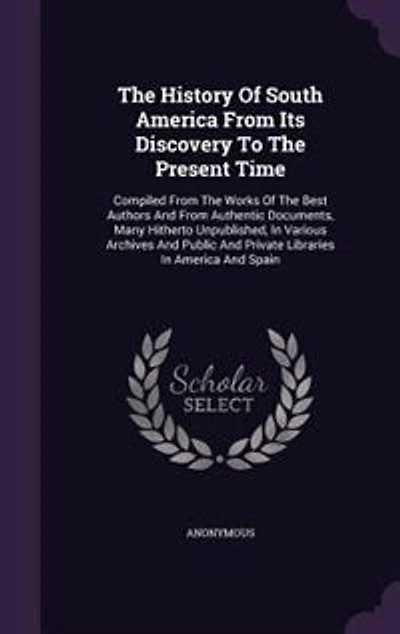 The History Of South America From Its Discovery To The Present Time: Compiled From The Works Of The Best Authors And From Authentic Documents, Many Hitherto Unpublished