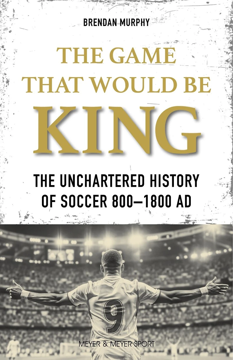 The Game That Would Be King: The Uncharted History of Soccer 800-1800 AD