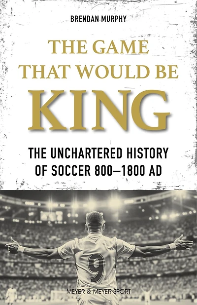 The Game That Would Be King: The Uncharted History of Soccer 800-1800 AD