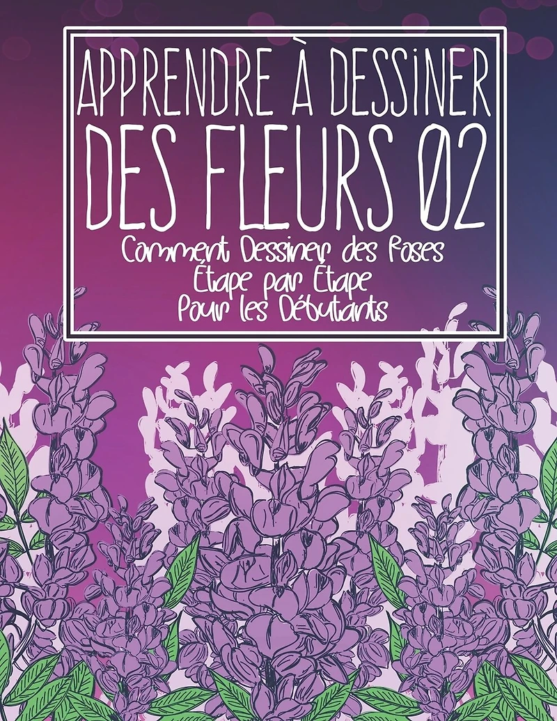 Apprendre à dessiner des fleurs 02: Comment dessiner des roses étape par étape pour les débutants: Dessiner des fleurs plantes lys tulipes, roses de jardin et plus encore - L'art des fleurs et des plantes modernes - Cadeau de Noël et de rentrée scolaire