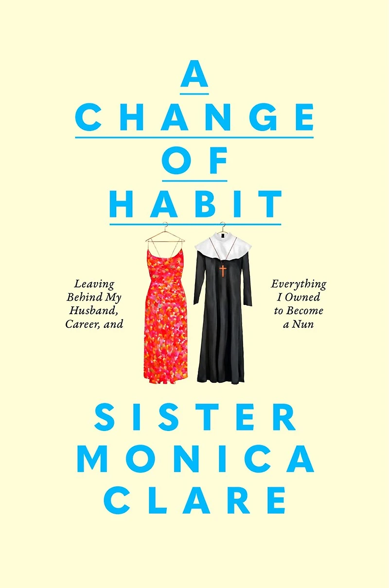 a Change of Habit: Leaving Behind My Husband, Career, and Everything I Owned to Become Nun