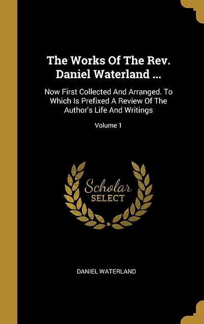 The Works Of The Rev. Daniel Waterland ...: Now First Collected And Arranged. To Which Is Prefixed A Review Of The Author's Life And Writings; Volume 1