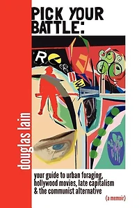 Pick Your Battle: Your Guide to Urban Foraging, Hollywood Movies, Late Capitalism, and the Communist Alternative (a memoir)