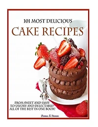 101 Most Delicious Cake Recipes: From Sweet and Sassy to Savory and Delectable! All of the Best in One Book!