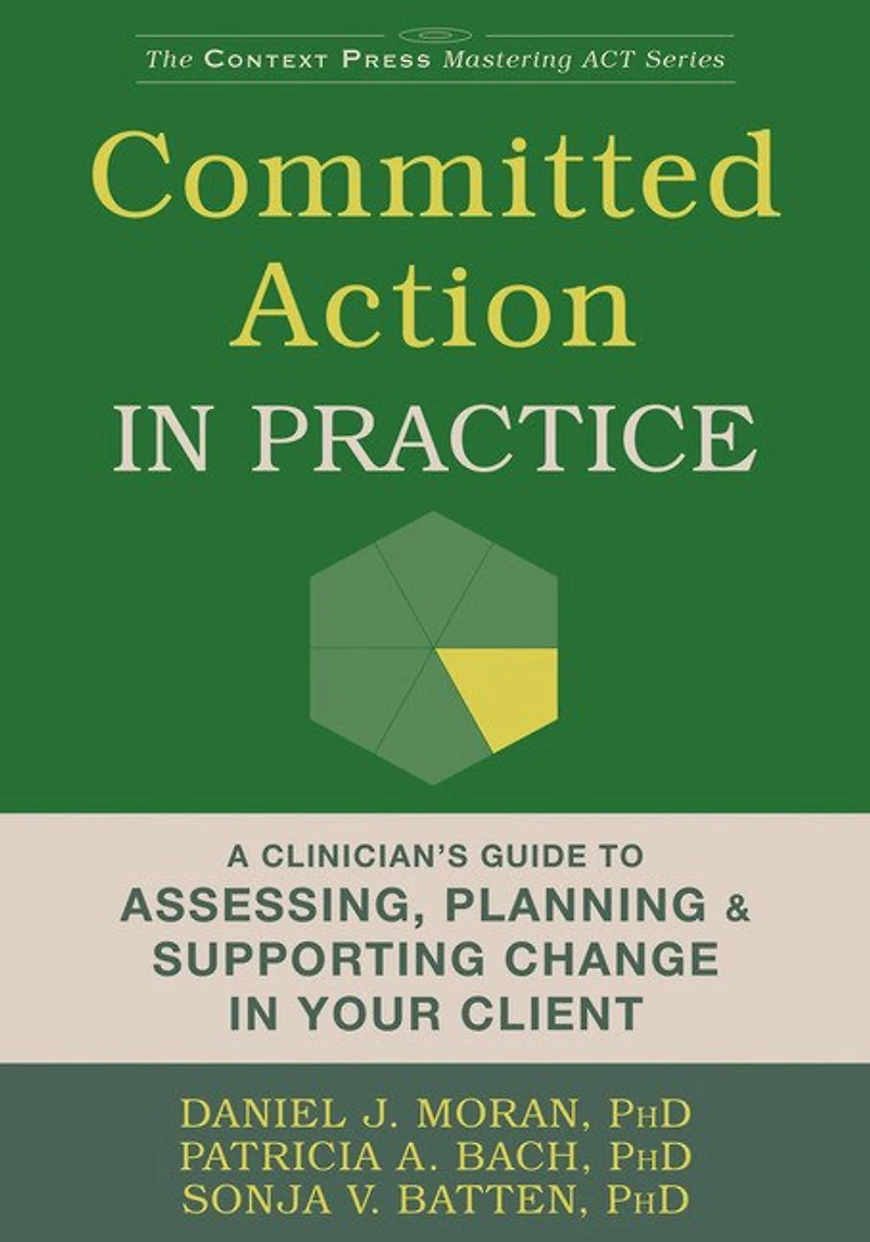 Committed Action Practice: A Clinician's Guide To Assessing, Planning, And Supporting Change Your Client