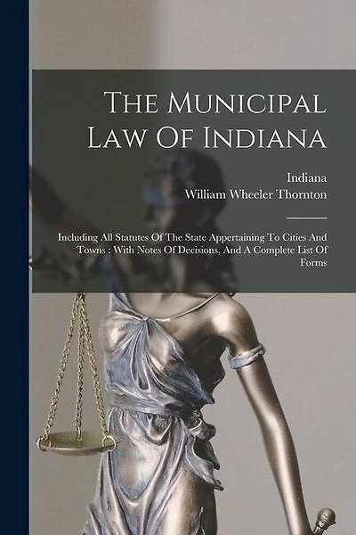 The Municipal Law Of Indiana: Including All Statutes Of The State Appertaining To Cities And Towns: With Notes Of Decisions, And A Complete List Of Forms