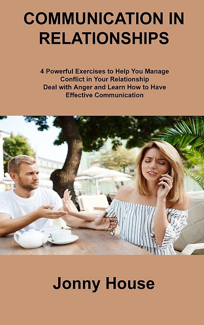 Communication in Relationships: 4 Powerful Exercises to Help You Manage Conflict in Your Relationship Deal with Anger and Learn How to Have Effective Communication