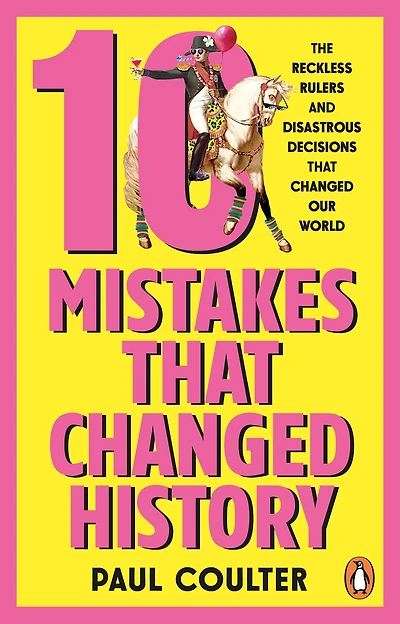 10 Mistakes That Changed History: The Reckless Rulers, Monumental Mishaps and Disastrous Decisions That Have Shaped Our World.