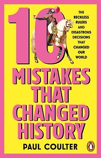 10 Mistakes That Changed History: The Reckless Rulers, Monumental Mishaps and Disastrous Decisions That Have Shaped Our World.