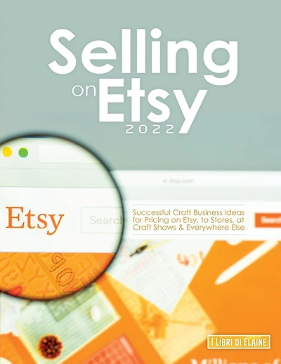 Selling on Etsy 2022: Successful Craft Business Ideas for Pricing on Etsy, to Stores, at Craft Shows & Everywhere Else