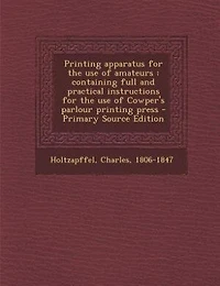 Printing Apparatus for the Use of Amateurs: Containing Full and Practical Instructions Cowper's Parlour Press; Also