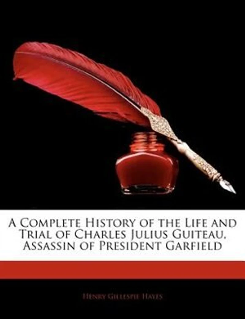 A Complete History of the Life and Trial Charles Julius Guiteau, Assassin President Garfield