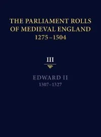 The Parliament Rolls of Medieval England, 1275-1504: III: Edward II. 1307-1327