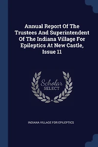 Annual Report Of The Trustees And Superintendent Indiana Village For Epileptics At New Castle, Issue 11