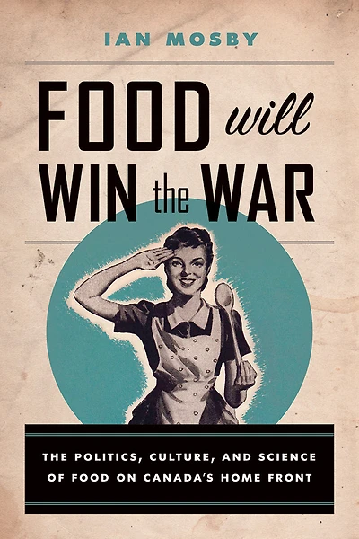 Food Will Win The War: Politics, Culture, and Science of on Canada's Home Front