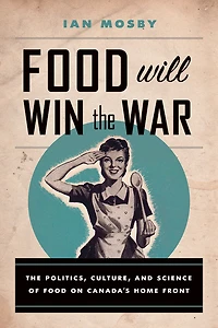 Food Will Win The War: Politics, Culture, and Science of on Canada's Home Front