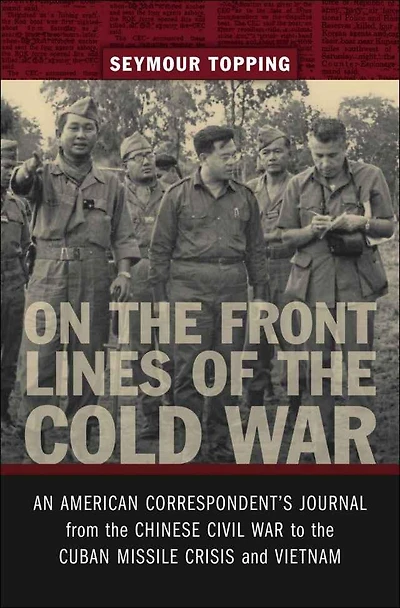 On the Front Lines of Cold War: An American Correspondent's Journal from Chinese Civil War to Cuban Missile Crisis and Vietnam