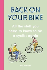 Back on Your Bike: All the Stuff You Need to Know to Be a Cyclist Again