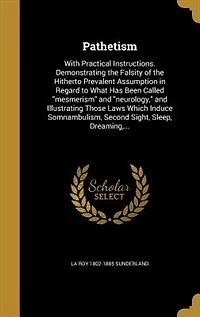 Pathetism With Practical Instructions, Demonstrating the Falsity of Hitherto Prevalent Assumption Regard to What Has Been Called Mesmerism and Neurology, Illustrating Those Laws Which Induce Somnambulism, Second Sight, Sleep, Dreaming, Trance