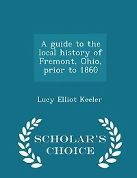 A guide to the local history of Fremont, Ohio, prior to 1860  - Scholar's Choice Edition