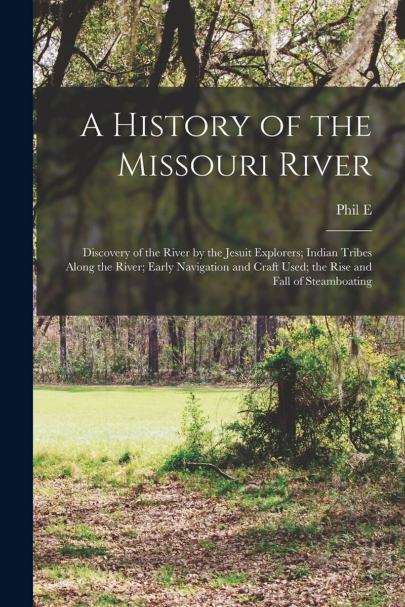 A History of the Missouri River: Discovery of the River by the Jesuit Explorers; Indian Tribes Along the River; Early Navigation and Craft Used; the Rise and Fall of Steamboating