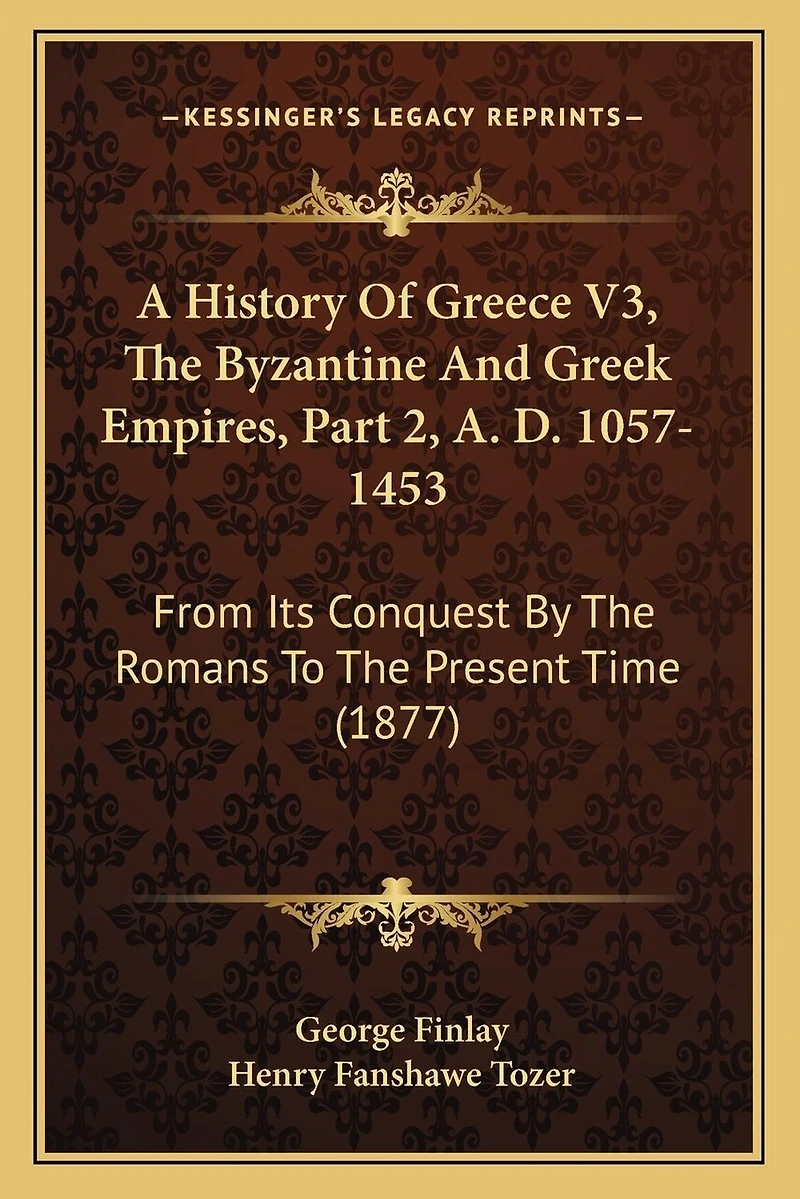 A History Of Greece V3, The Byzantine And Greek Empires, Part 2, A. D. 1057-1453: From Its Conquest By The Romans To The Present Time (1877)