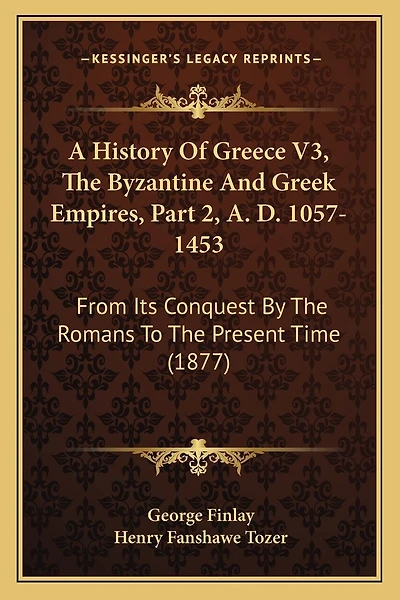 A History Of Greece V3, The Byzantine And Greek Empires, Part 2, A. D. 1057-1453: From Its Conquest By The Romans To The Present Time (1877)