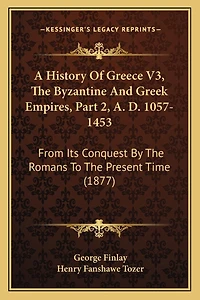 A History Of Greece V3, The Byzantine And Greek Empires, Part 2, A. D. 1057-1453: From Its Conquest By The Romans To The Present Time (1877)