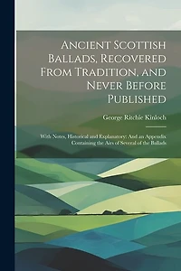 Ancient Scottish Ballads, Recovered From Tradition, and Never Before Published: With Notes, Historical and Explanatory: And an Appendix Containing the Airs of Several of the Ballads
