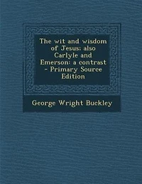 The wit and Wisdom of Jesus; Also Carlyle Emerson: A Contrast