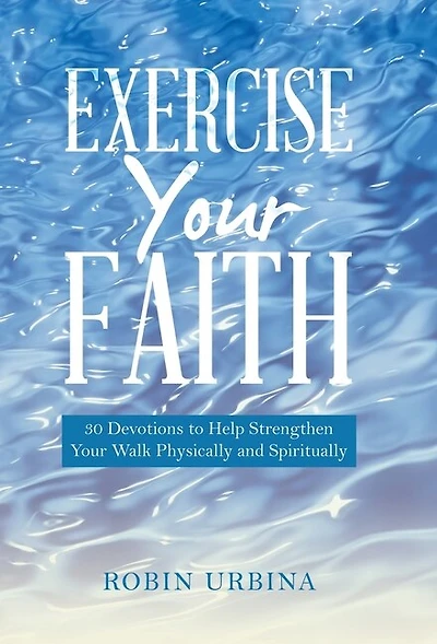 Exercise Your Faith: 30 Devotions to Help Strengthen Your Walk Physically and Spiritually