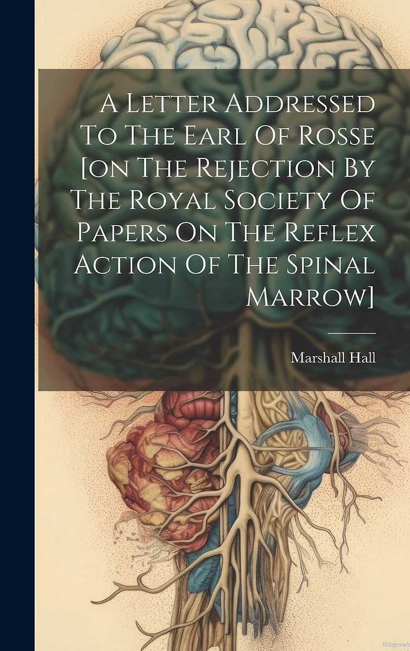 A Letter Addressed To The Earl Of Rosse [on The Rejection By The Royal Society Of Papers On The Reflex Action Of The Spinal Marrow