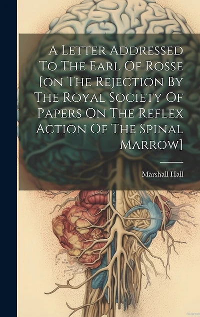 A Letter Addressed To The Earl Of Rosse [on The Rejection By The Royal Society Of Papers On The Reflex Action Of The Spinal Marrow