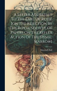 A Letter Addressed To The Earl Of Rosse [on The Rejection By The Royal Society Of Papers On The Reflex Action Of The Spinal Marrow