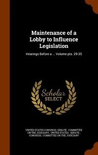 Maintenance of a Lobby to Influence Legislation: Hearings Before ... Volume pts. 29-35